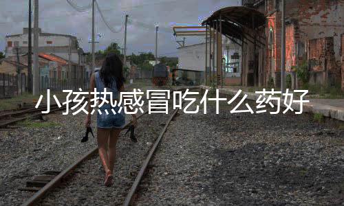 小孩热感冒吃什么药好