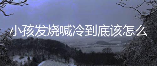 小孩发烧喊冷到底该怎么办?