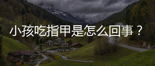 小孩吃指甲是怎么回事?