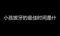 小孩拔牙的最佳时间是什么时候