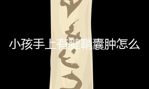 小孩手上有腱鞘囊肿怎么办?