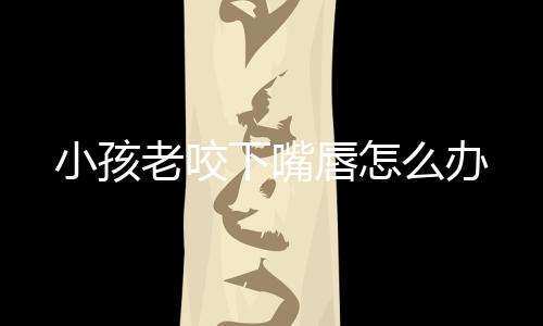 小孩老咬下嘴唇怎么办