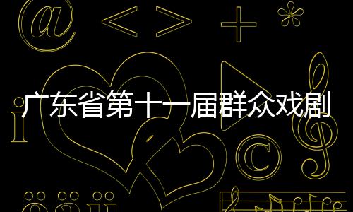 广东省第十一届群众戏剧曲艺花会闭幕 14件戏剧曲艺佳作获金奖