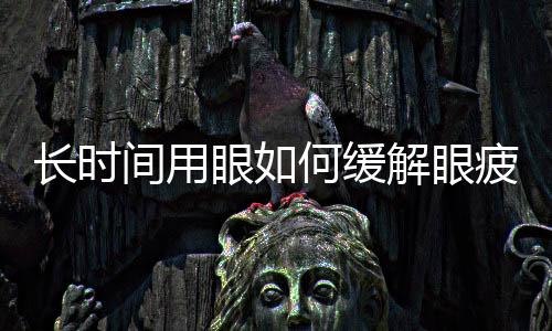 长时间用眼如何缓解眼疲劳?