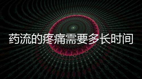 药流的疼痛需要多长时间?
