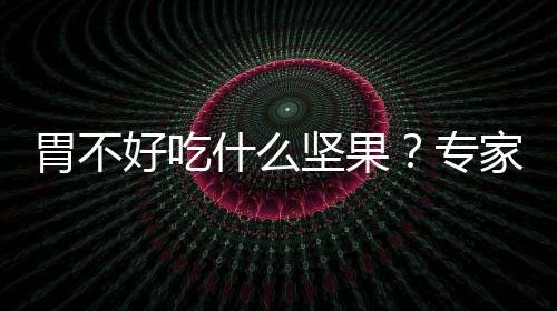 胃不好吃什么坚果?专家为你推荐这四种