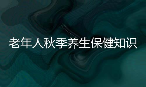 老年人秋季养生保健知识是怎样的
