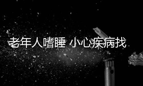 老年人嗜睡 小心疾病找上门
