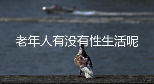老年人有没有性生活呢