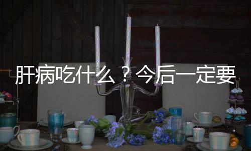 肝病吃什么?今后一定要吃正确了!