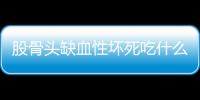 股骨头缺血性坏死吃什么好呢？