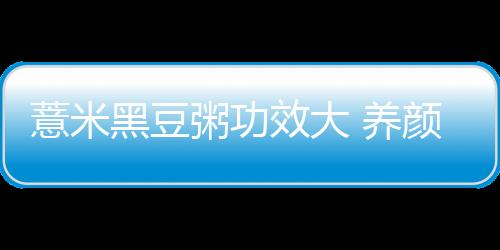 薏米黑豆粥功效大 养颜美容又美味