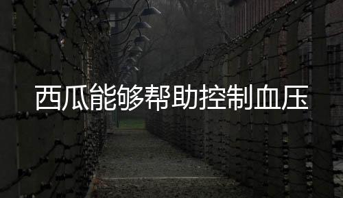 西瓜能够帮助控制血压