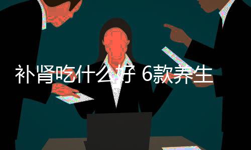 补肾吃什么好 6款养生粥让你轻松补肾