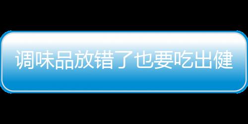 调味品放错了也要吃出健康