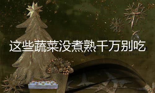 这些蔬菜没煮熟千万别吃 有毒素!!!