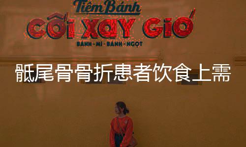 骶尾骨骨折患者饮食上需要注意哪些问题