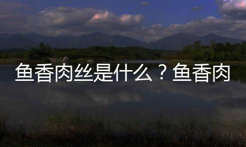 鱼香肉丝是什么?鱼香肉丝怎么做?