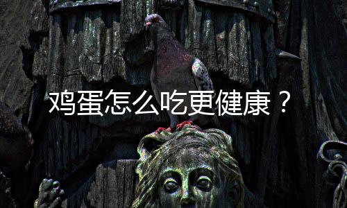 鸡蛋怎么吃更健康?