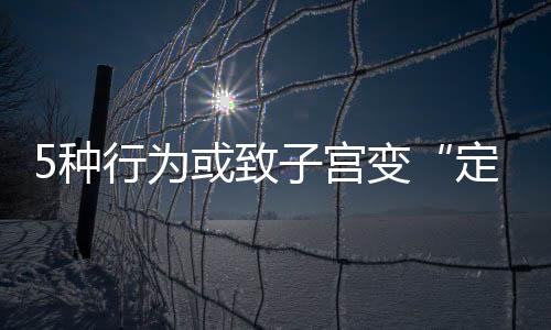 5种行为或致子宫变“定时炸弹”